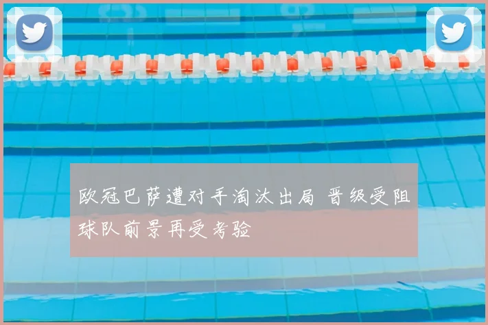 欧冠巴萨遭对手淘汰出局 晋级受阻球队前景再受考验