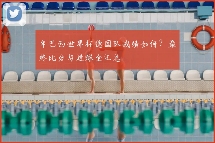 年巴西世界杯德国队战绩如何？最终比分与进球全汇总