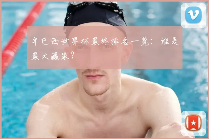 年巴西世界杯最终排名一览：谁是最大赢家？