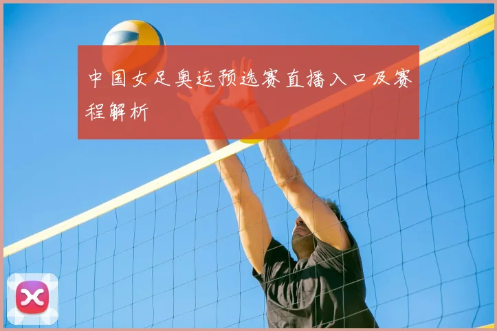 中国女足奥运预选赛直播入口及赛程解析