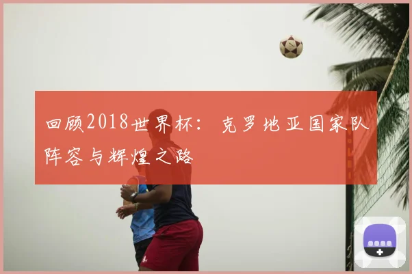 回顾2018世界杯：克罗地亚国家队阵容与辉煌之路