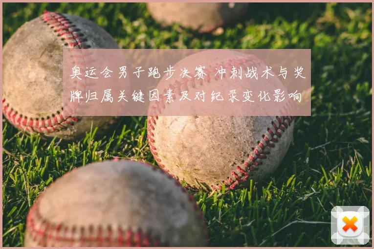 奥运会男子跑步决赛 冲刺战术与奖牌归属关键因素及对纪录变化影响