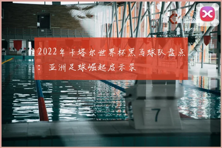 2022年卡塔尔世界杯黑马球队盘点:亚洲足球崛起启示录