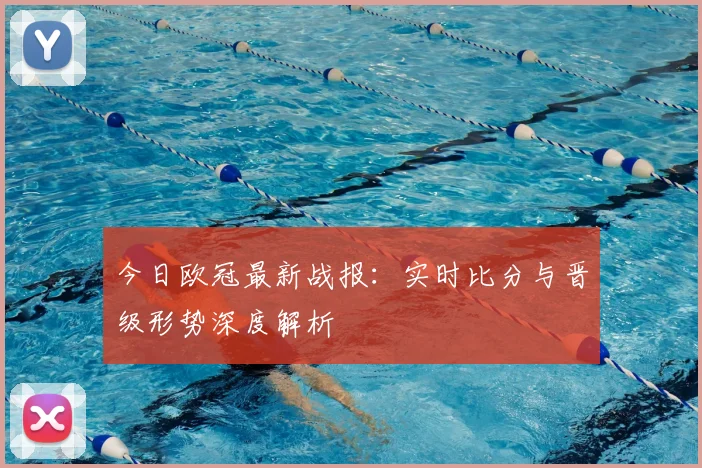 今日欧冠最新战报：实时比分与晋级形势深度解析