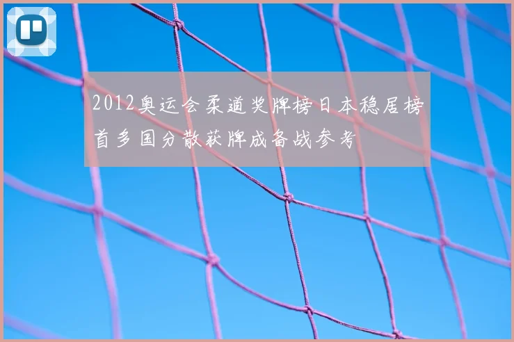 2012奥运会柔道奖牌榜日本稳居榜首多国分散获牌成备战参考