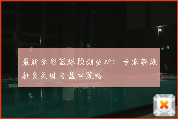 最新竞彩篮球预测分析：专家解读胜负关键与盘口策略