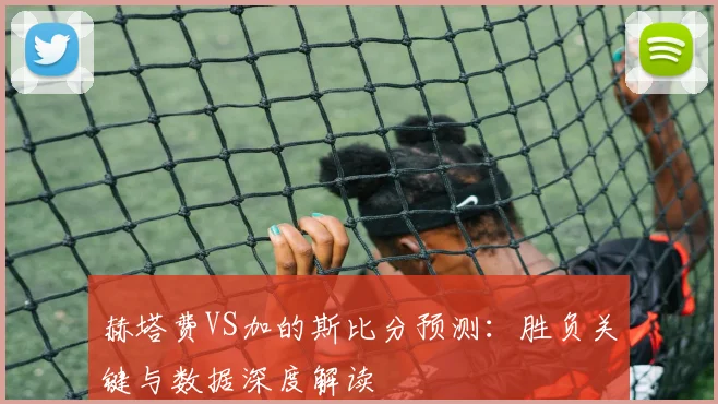 赫塔费VS加的斯比分预测：胜负关键与数据深度解读