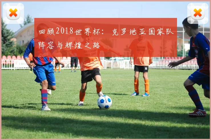 回顾2018世界杯：克罗地亚国家队阵容与辉煌之路