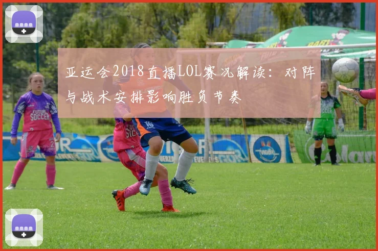 亚运会2018直播LOL赛况解读：对阵与战术安排影响胜负节奏