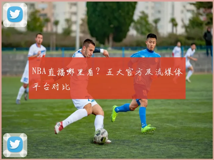 NBA直播哪里看？五大官方及流媒体平台对比
