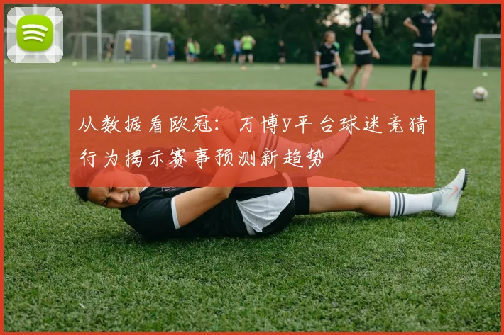 从数据看欧冠:万博y平台球迷竞猜行为揭示赛事预测新趋势