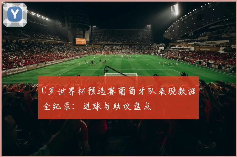 C罗世界杯预选赛葡萄牙队表现数据全纪录：进球与助攻盘点