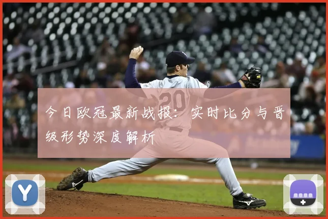 今日欧冠最新战报：实时比分与晋级形势深度解析
