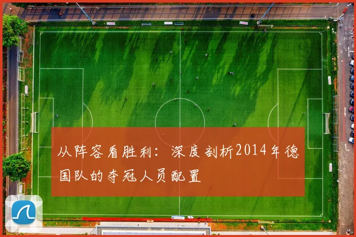 从阵容看胜利：深度剖析2014年德国队的夺冠人员配置