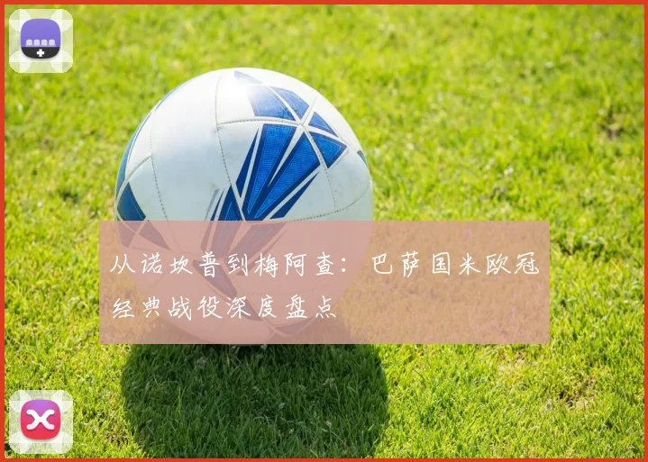 从诺坎普到梅阿查：巴萨国米欧冠经典战役深度盘点