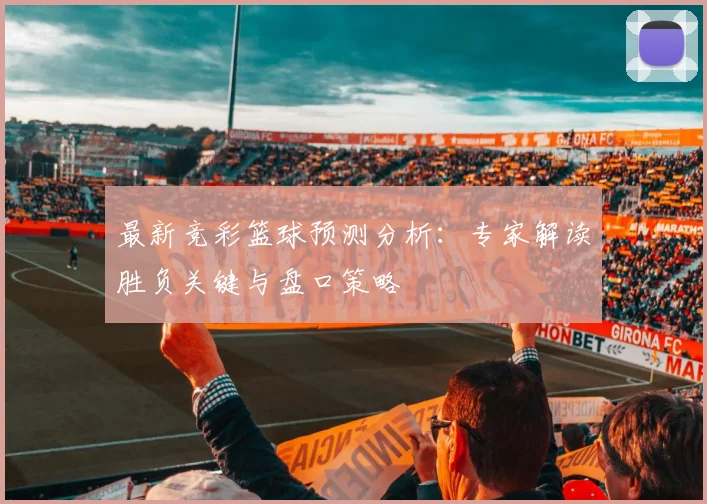 最新竞彩篮球预测分析：专家解读胜负关键与盘口策略