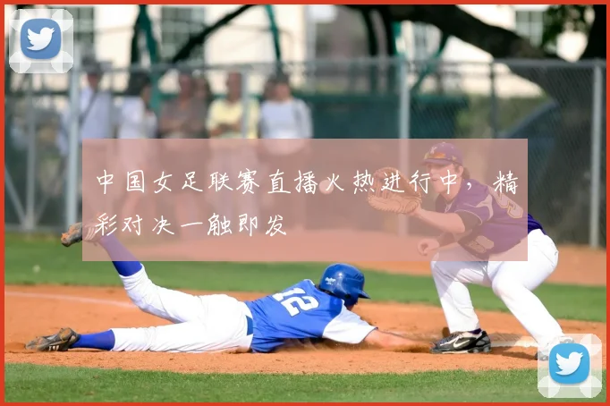 中国女足联赛直播火热进行中，精彩对决一触即发