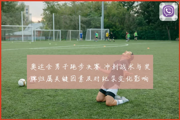 奥运会男子跑步决赛 冲刺战术与奖牌归属关键因素及对纪录变化影响