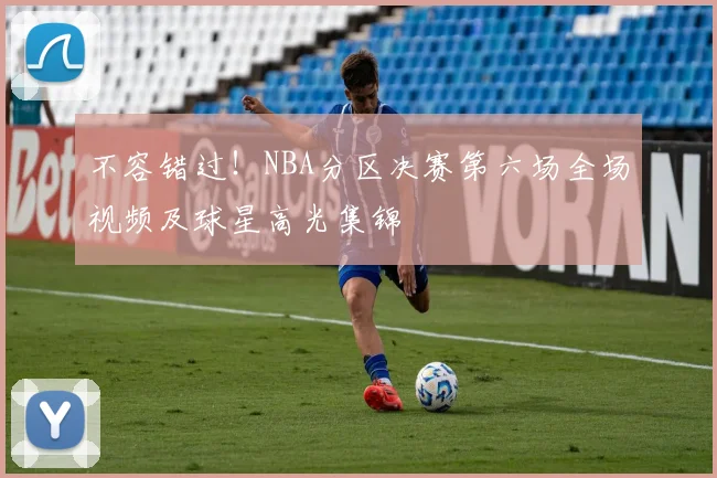 不容错过！NBA分区决赛第六场全场视频及球星高光集锦