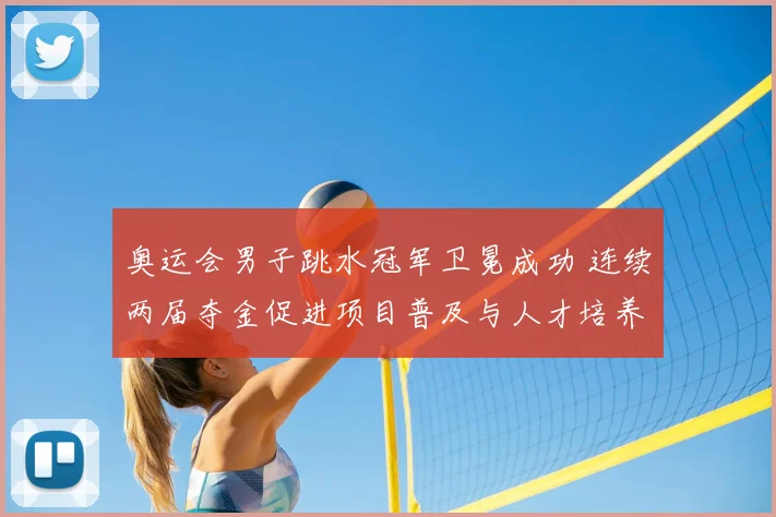 奥运会男子跳水冠军卫冕成功 连续两届夺金促进项目普及与人才培养