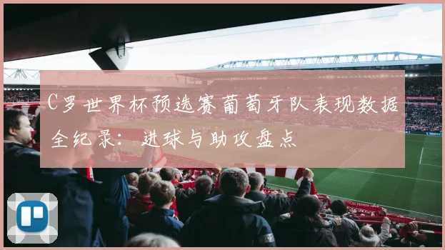 C罗世界杯预选赛葡萄牙队表现数据全纪录：进球与助攻盘点