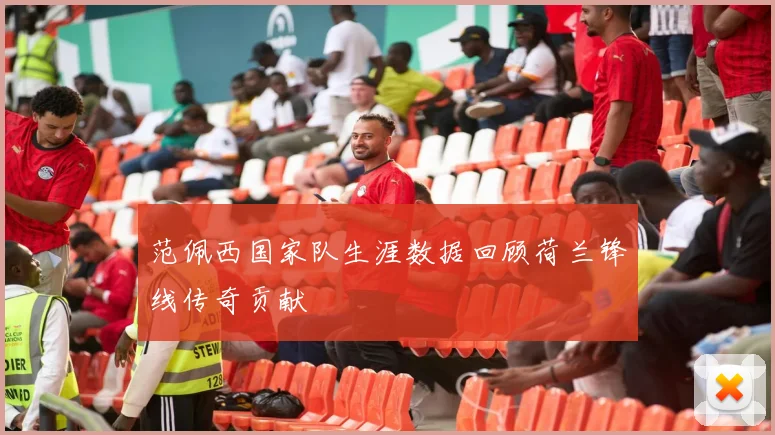 范佩西国家队生涯数据回顾荷兰锋线传奇贡献