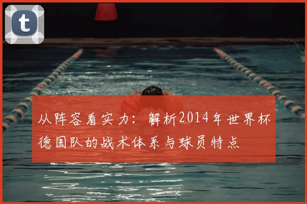 从阵容看实力：解析2014年世界杯德国队的战术体系与球员特点