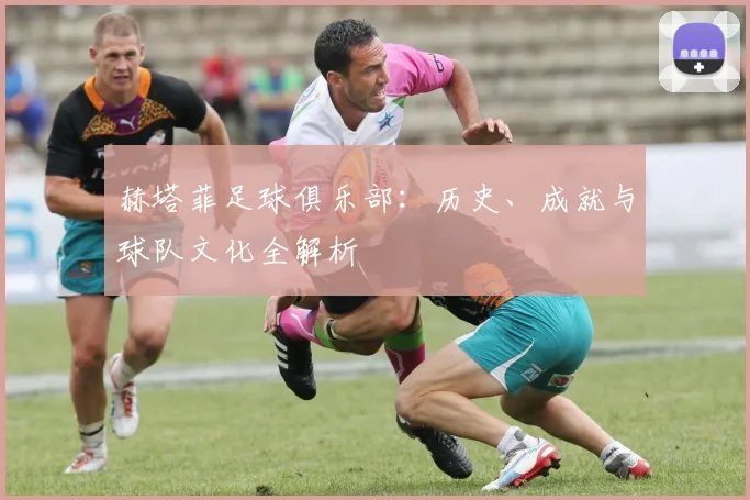 赫塔菲足球俱乐部：历史、成就与球队文化全解析