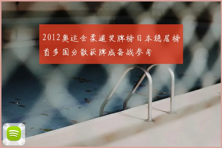2012奥运会柔道奖牌榜日本稳居榜首多国分散获牌成备战参考