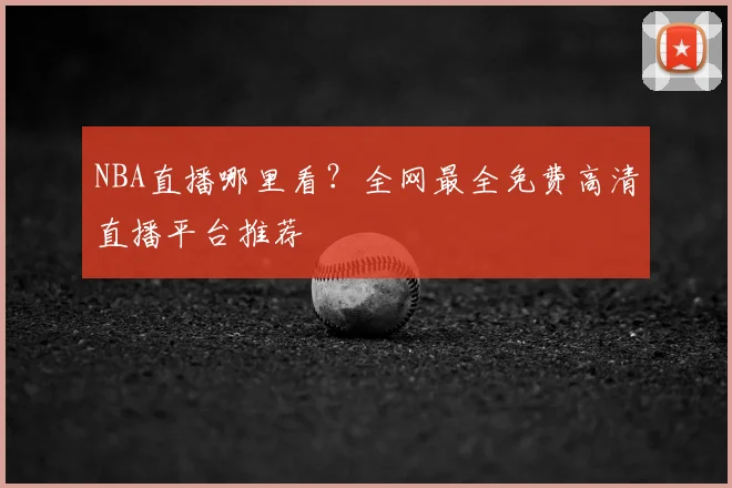 NBA直播哪里看？全网最全免费高清直播平台推荐