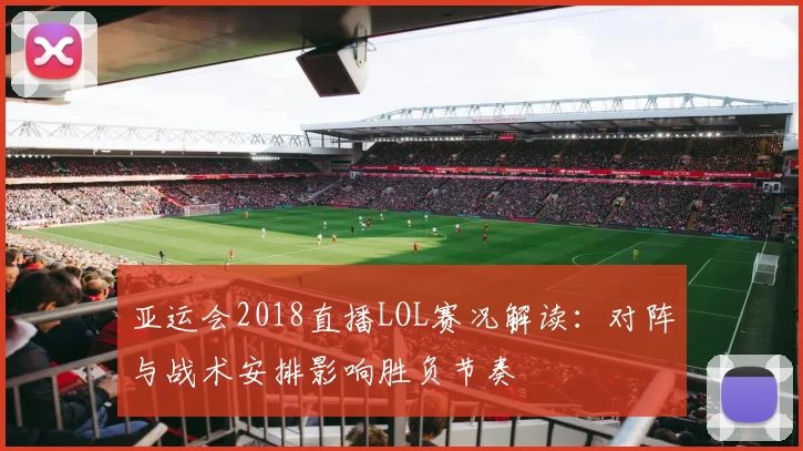 亚运会2018直播LOL赛况解读：对阵与战术安排影响胜负节奏
