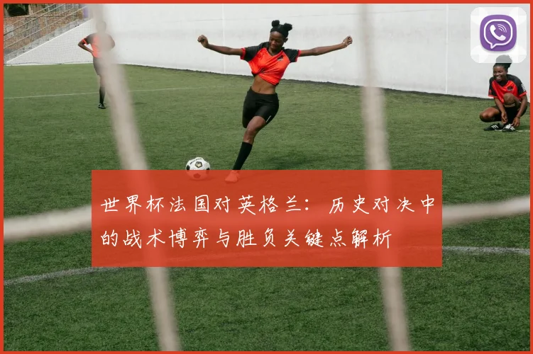 世界杯法国对英格兰：历史对决中的战术博弈与胜负关键点解析