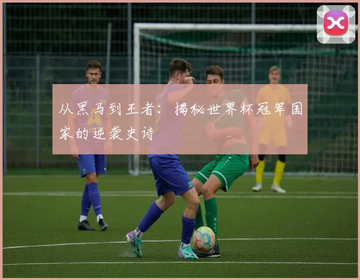 从黑马到王者：揭秘世界杯冠军国家的逆袭史诗