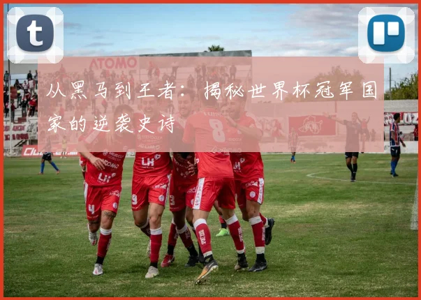 从黑马到王者：揭秘世界杯冠军国家的逆袭史诗