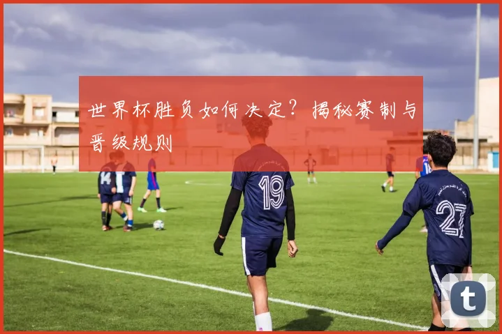 世界杯胜负如何决定？揭秘赛制与晋级规则