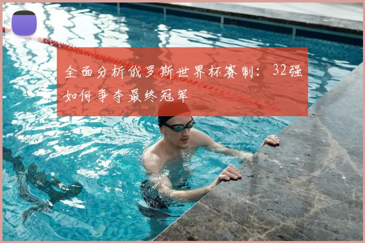 全面分析俄罗斯世界杯赛制:32强如何争夺最终冠军