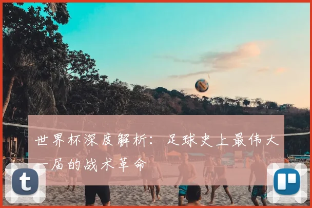 世界杯深度解析：足球史上最伟大一届的战术革命