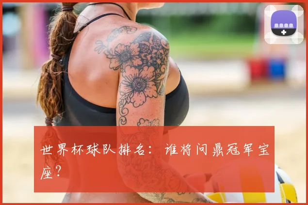 世界杯球队排名：谁将问鼎冠军宝座？