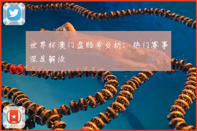 世界杯澳门盘赔率分析：热门赛事深度解读