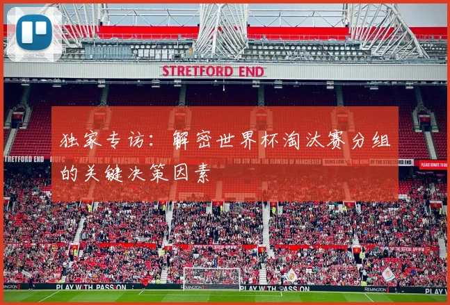 独家专访：解密世界杯淘汰赛分组的关键决策因素