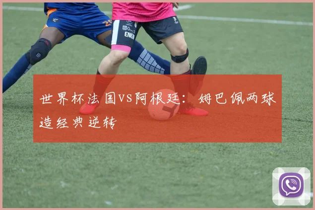 世界杯法国vs阿根廷：姆巴佩两球造经典逆转