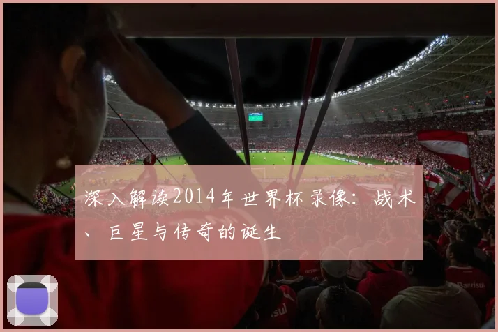 深入解读2014年世界杯录像：战术、巨星与传奇的诞生
