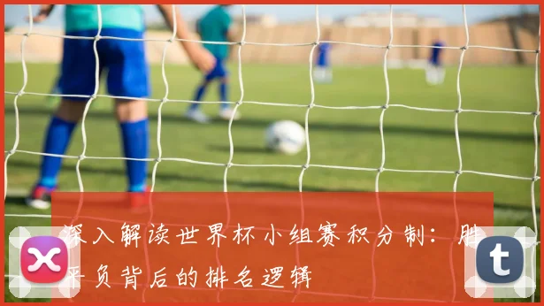 深入解读世界杯小组赛积分制：胜平负背后的排名逻辑