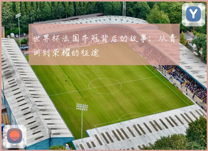 世界杯法国夺冠背后的故事：从青训到荣耀的征途