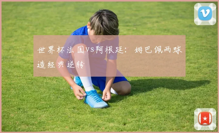 世界杯法国vs阿根廷：姆巴佩两球造经典逆转