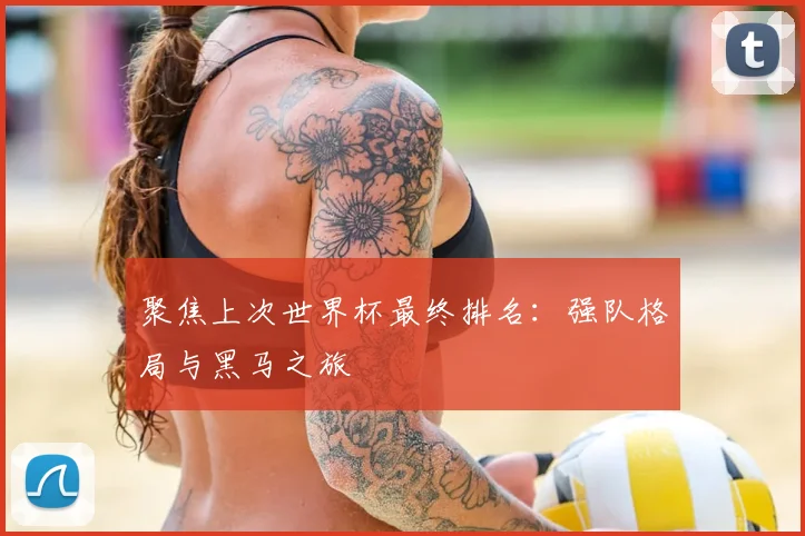 聚焦上次世界杯最终排名：强队格局与黑马之旅