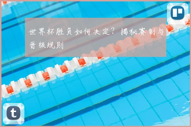 世界杯胜负如何决定？揭秘赛制与晋级规则