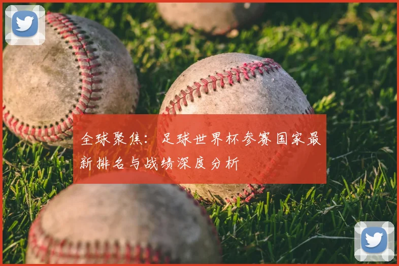 全球聚焦:足球世界杯参赛国家最新排名与战绩深度分析