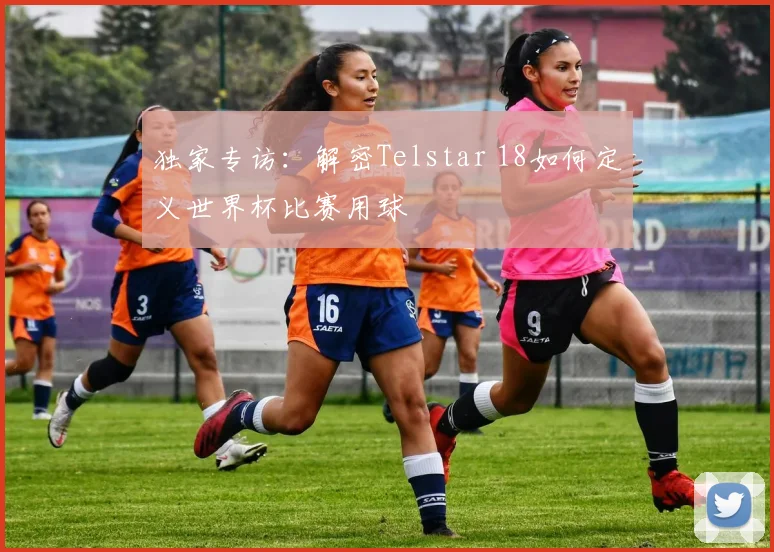 独家专访：解密Telstar 18如何定义世界杯比赛用球