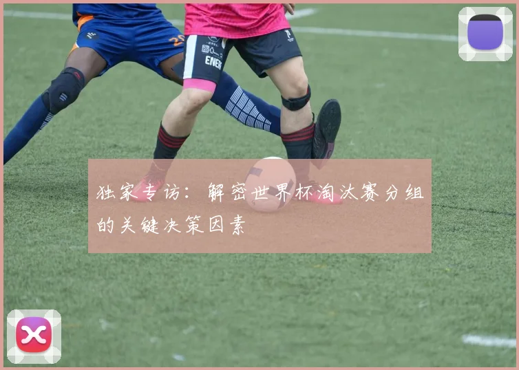 独家专访：解密世界杯淘汰赛分组的关键决策因素